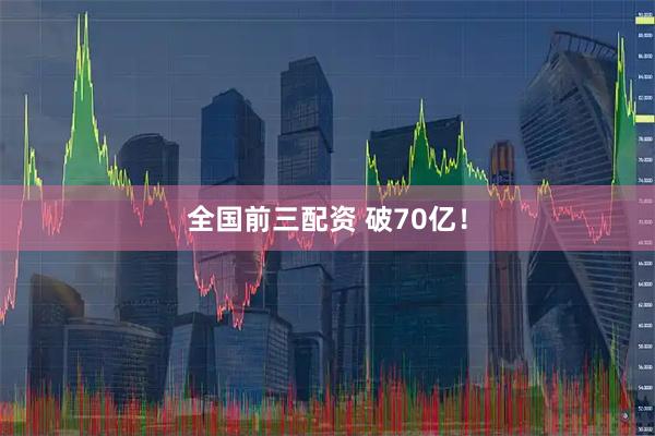 全国前三配资 破70亿！