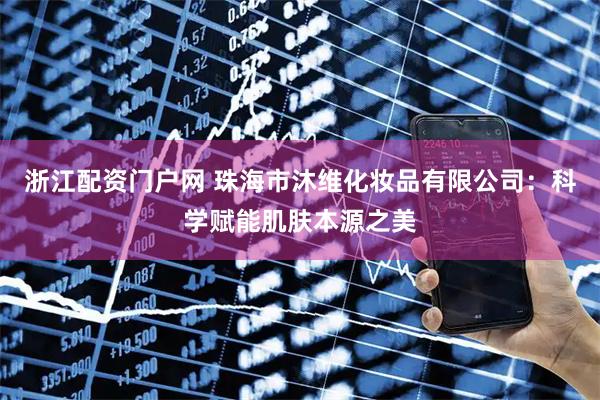 浙江配资门户网 珠海市沐维化妆品有限公司：科学赋能肌肤本源之美
