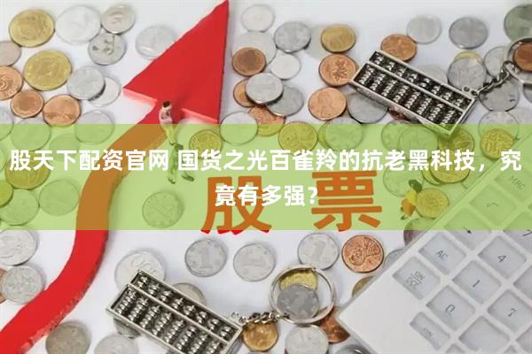 股天下配资官网 国货之光百雀羚的抗老黑科技，究竟有多强？