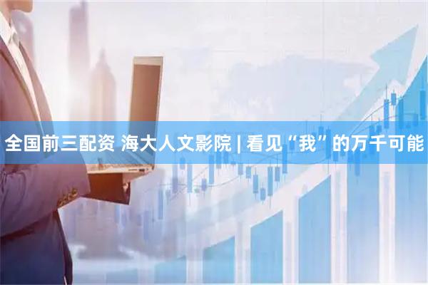 全国前三配资 海大人文影院 | 看见“我”的万千可能