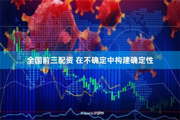 全国前三配资 在不确定中构建确定性