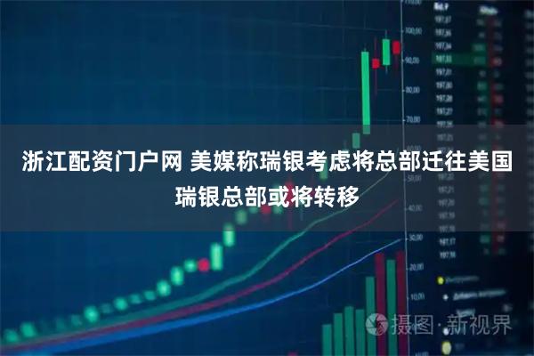 浙江配资门户网 美媒称瑞银考虑将总部迁往美国瑞银总部或将转移