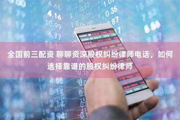 全国前三配资 聊聊资深股权纠纷律师电话，如何选择靠谱的股权纠纷律师