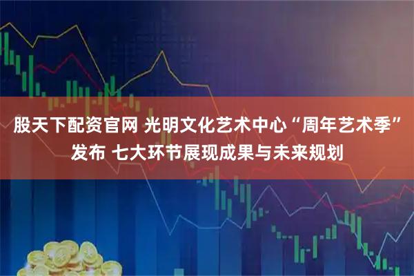 股天下配资官网 光明文化艺术中心“周年艺术季”发布 七大环节展现成果与未来规划