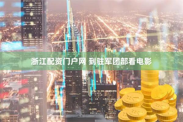 浙江配资门户网 到驻军团部看电影