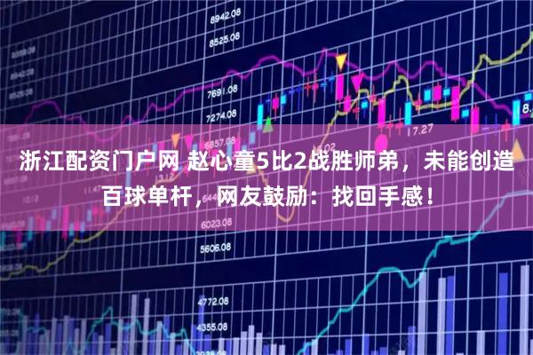 浙江配资门户网 赵心童5比2战胜师弟，未能创造百球单杆，网友鼓励：找回手感！