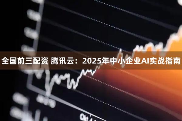 全国前三配资 腾讯云：2025年中小企业AI实战指南