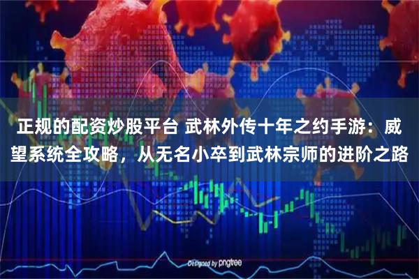 正规的配资炒股平台 武林外传十年之约手游:威望系统全攻略,从无名小卒到武林宗师的进阶之路