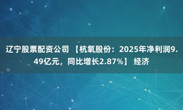 辽宁股票配资公司 【杭氧股份：2025年净利润9.49亿元，同比增长2.87%】 经济